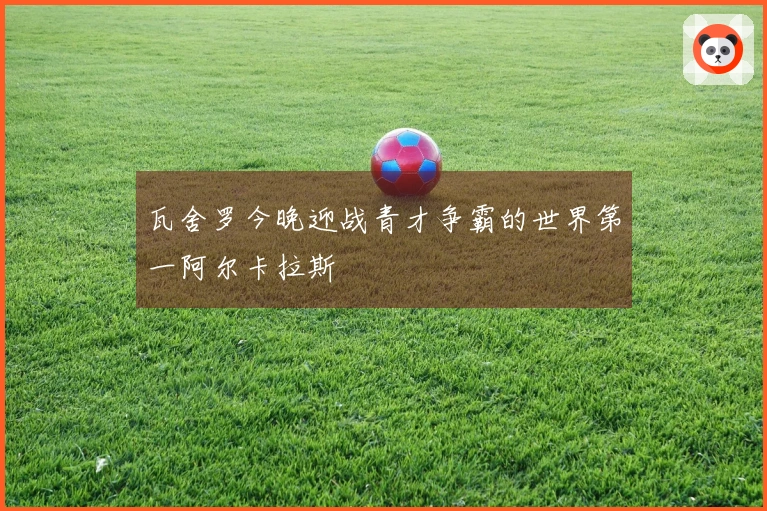 瓦舍罗今晚迎战青才争霸的世界第一阿尔卡拉斯