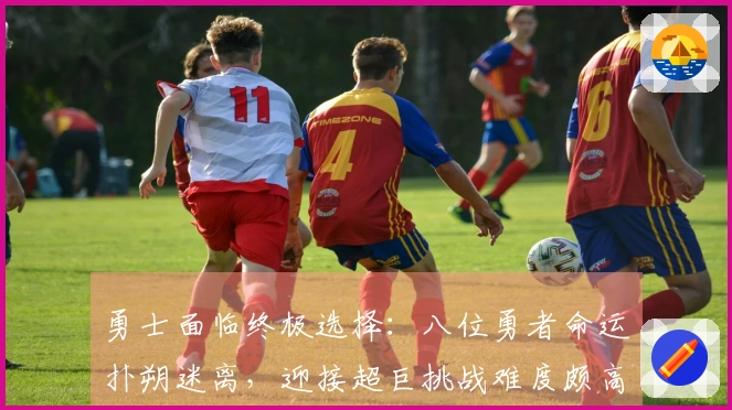 勇士面临终极选择：八位勇者命运扑朔迷离，迎接超巨挑战难度颇高