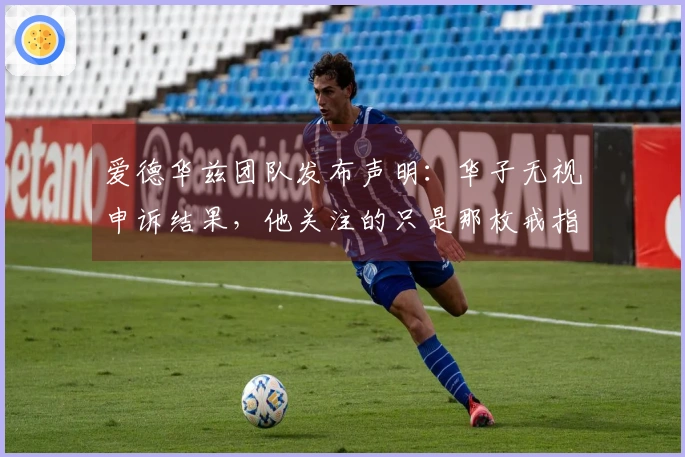 爱德华兹团队发布声明：华子无视申诉结果，他关注的只是那枚戒指
