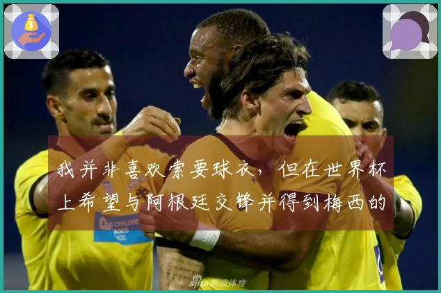 我并非喜欢索要球衣，但在世界杯上希望与阿根廷交锋并得到梅西的球衣