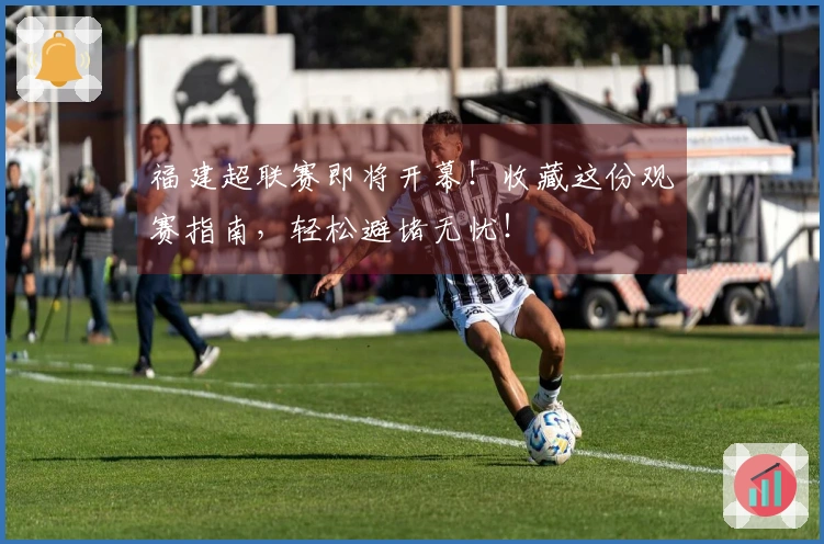 福建超联赛即将开幕！收藏这份观赛指南，轻松避堵无忧！
