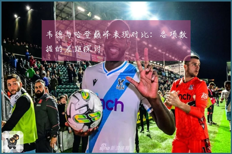 韦德与哈登巅峰表现对比：各项数据的差距探讨