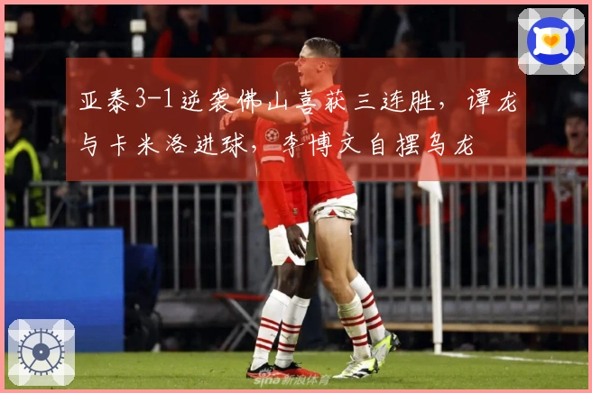 亚泰3-1逆袭佛山喜获三连胜，谭龙与卡米洛进球，李博文自摆乌龙