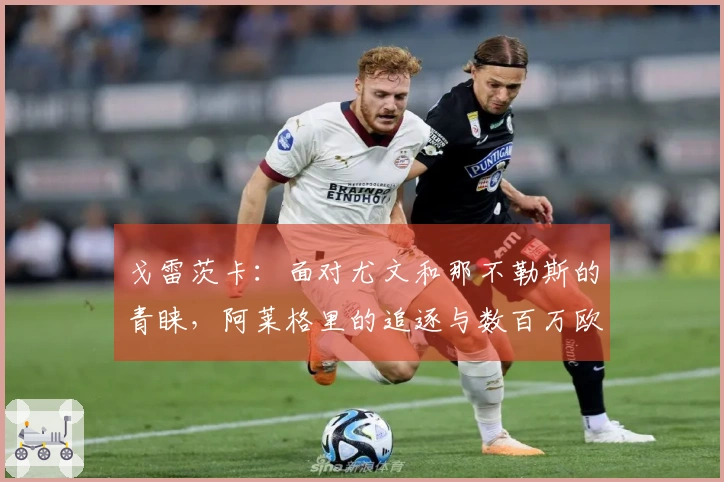 戈雷茨卡：面对尤文和那不勒斯的青睐，阿莱格里的追逐与数百万欧元的赌博