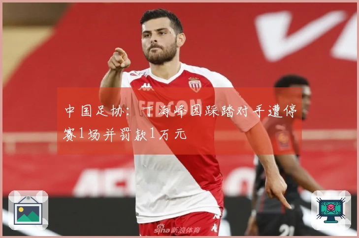 中国足协：丁海峰因踩踏对手遭停赛1场并罚款1万元