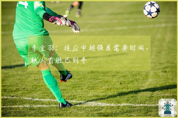 李金羽：适应中超强度需要时间，铁人首胜已到手