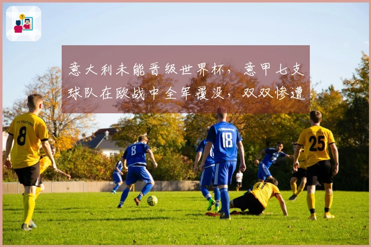 意大利未能晋级世界杯，意甲七支球队在欧战中全军覆没，双双惨遭淘汰