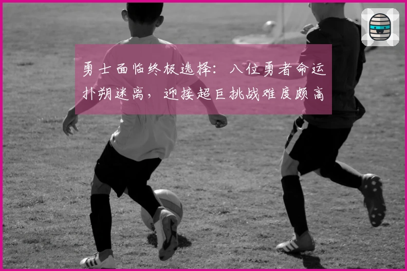 勇士面临终极选择：八位勇者命运扑朔迷离，迎接超巨挑战难度颇高
