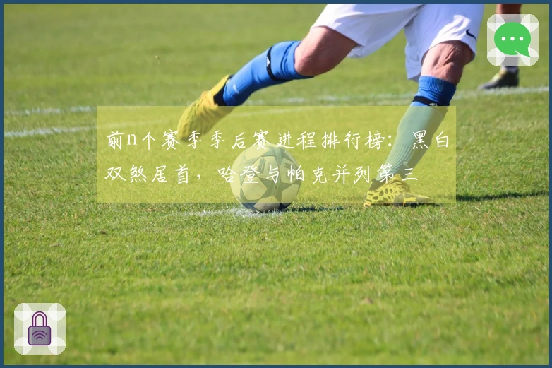前n个赛季季后赛进程排行榜：黑白双煞居首，哈登与帕克并列第三