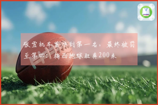 张雪机车曾冲到第一名，最终被罚至第四：梅西抱球狂奔200米