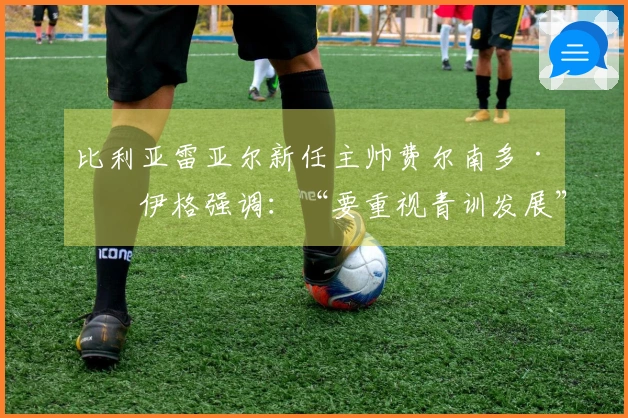 比利亚雷亚尔新任主帅费尔南多·罗伊格强调：“要重视青训发展”