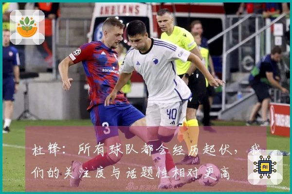 杜锋：所有球队都会经历起伏，我们的关注度与话题性相对更高