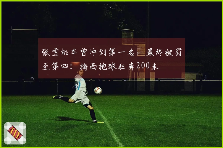 张雪机车曾冲到第一名，最终被罚至第四：梅西抱球狂奔200米