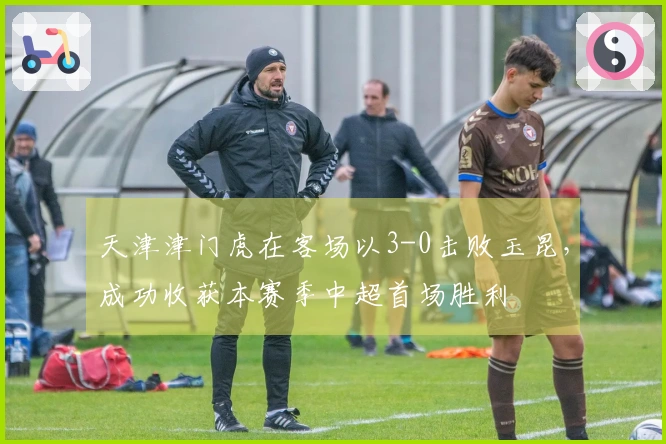 天津津门虎在客场以3-0击败玉昆，成功收获本赛季中超首场胜利