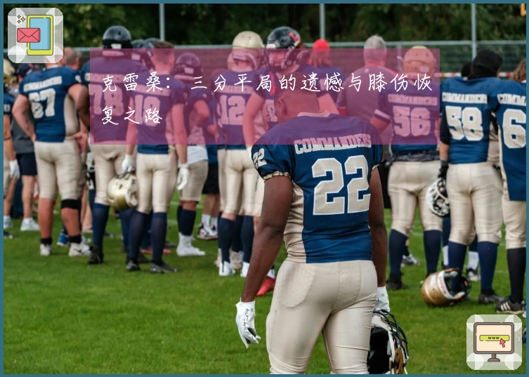 克雷桑：三分平局的遗憾与膝伤恢复之路
