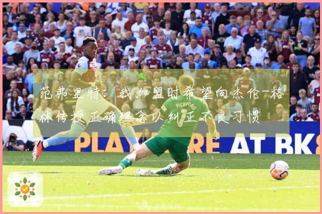 范弗里特：我加盟时希望向杰伦-格林传授正确理念以纠正不良习惯