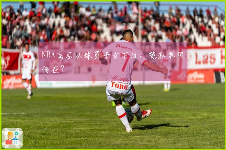 NBA高层以球员子女下注，隐私界限何在？