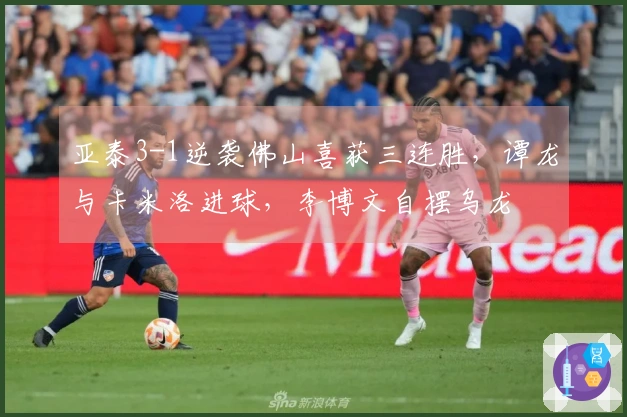 亚泰3-1逆袭佛山喜获三连胜，谭龙与卡米洛进球，李博文自摆乌龙