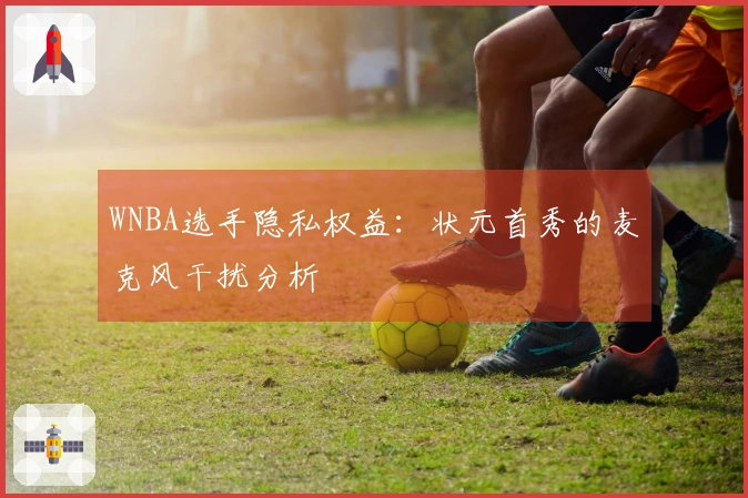 WNBA选手隐私权益：状元首秀的麦克风干扰分析