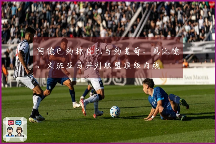 阿德巴约称自己与约基奇、恩比德、文班亚马并列联盟顶级内线