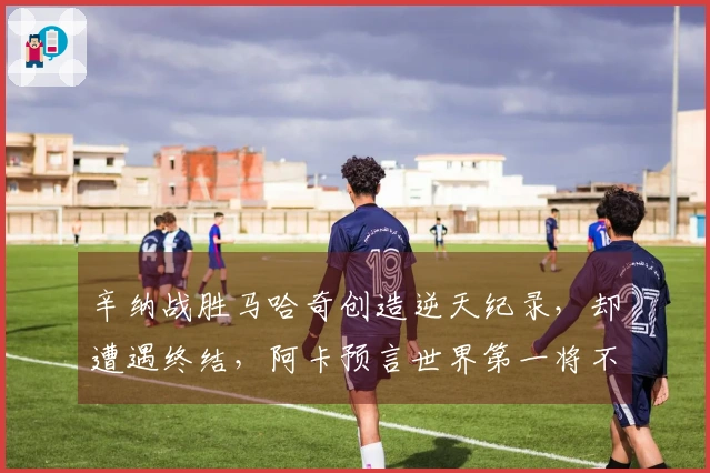 辛纳战胜马哈奇创造逆天纪录，却遭遇终结，阿卡预言世界第一将不久失去位置