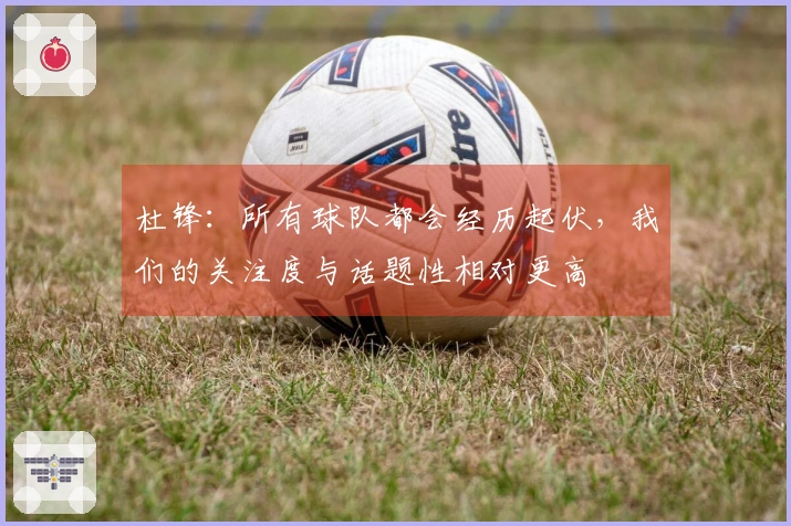 杜锋：所有球队都会经历起伏，我们的关注度与话题性相对更高