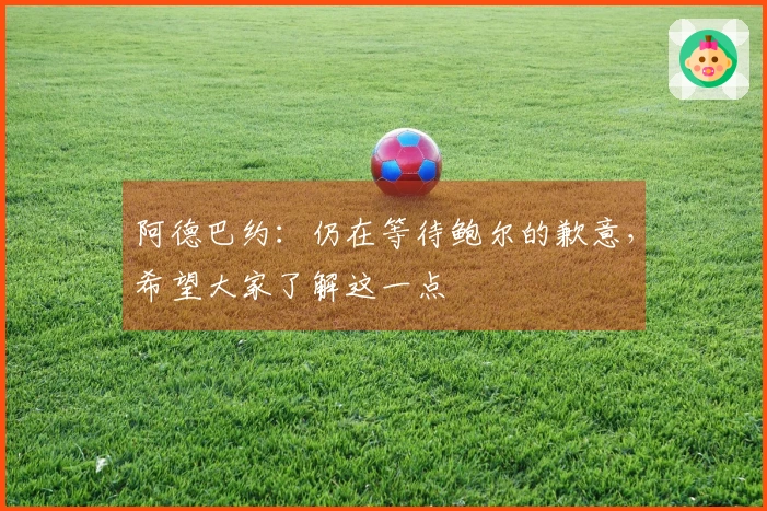 阿德巴约：仍在等待鲍尔的歉意，希望大家了解这一点