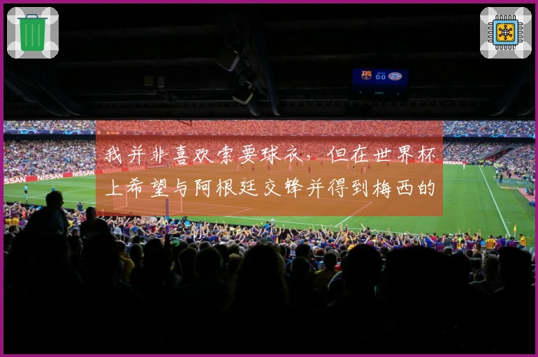 我并非喜欢索要球衣，但在世界杯上希望与阿根廷交锋并得到梅西的球衣